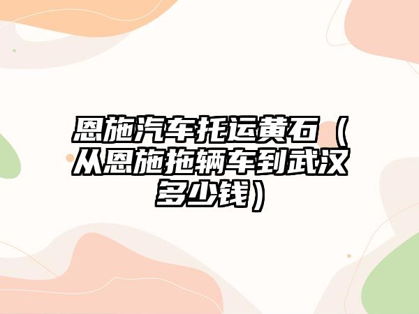 恩施汽車托運黃石（從恩施拖輛車到武漢多少錢）