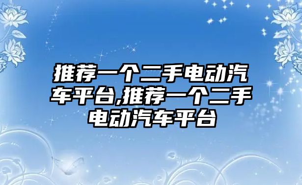 推薦一個二手電動汽車平臺,推薦一個二手電動汽車平臺