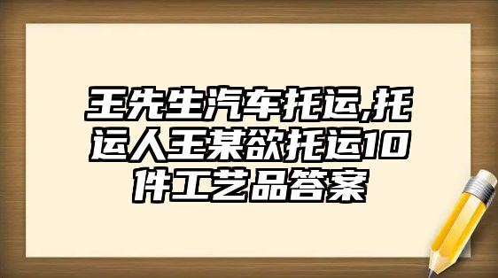 王先生汽車(chē)托運(yùn),托運(yùn)人王某欲托運(yùn)10件工藝品答案