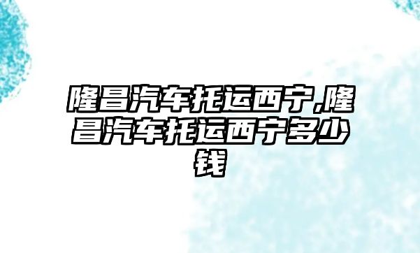 隆昌汽車托運西寧,隆昌汽車托運西寧多少錢