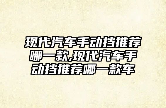 現(xiàn)代汽車手動擋推薦哪一款,現(xiàn)代汽車手動擋推薦哪一款車