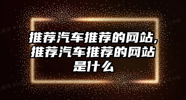 推薦汽車推薦的網站,推薦汽車推薦的網站是什么