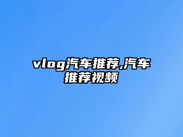 vlog汽車(chē)推薦,汽車(chē)推薦視頻