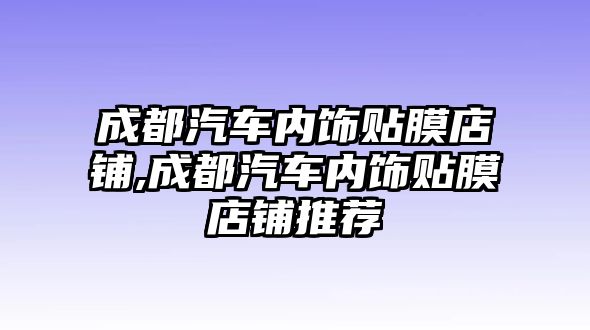 成都汽車內(nèi)飾貼膜店鋪,成都汽車內(nèi)飾貼膜店鋪推薦