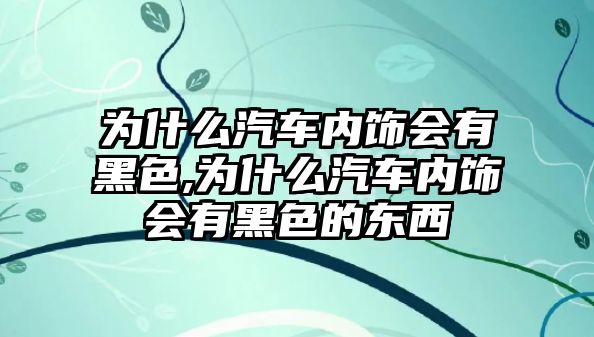 為什么汽車內(nèi)飾會有黑色,為什么汽車內(nèi)飾會有黑色的東西