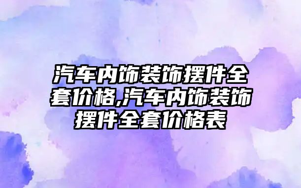 汽車內(nèi)飾裝飾擺件全套價格,汽車內(nèi)飾裝飾擺件全套價格表