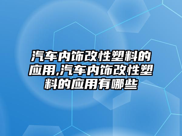 汽車內(nèi)飾改性塑料的應用,汽車內(nèi)飾改性塑料的應用有哪些