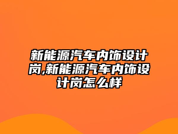 新能源汽車內(nèi)飾設計崗,新能源汽車內(nèi)飾設計崗怎么樣