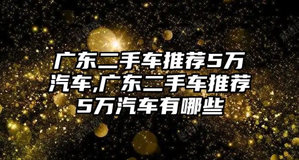 廣東二手車(chē)推薦5萬(wàn)汽車(chē),廣東二手車(chē)推薦5萬(wàn)汽車(chē)有哪些