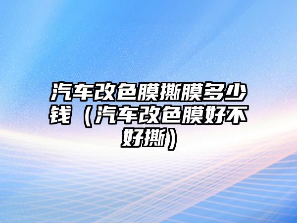 汽車改色膜撕膜多少錢（汽車改色膜好不好撕）