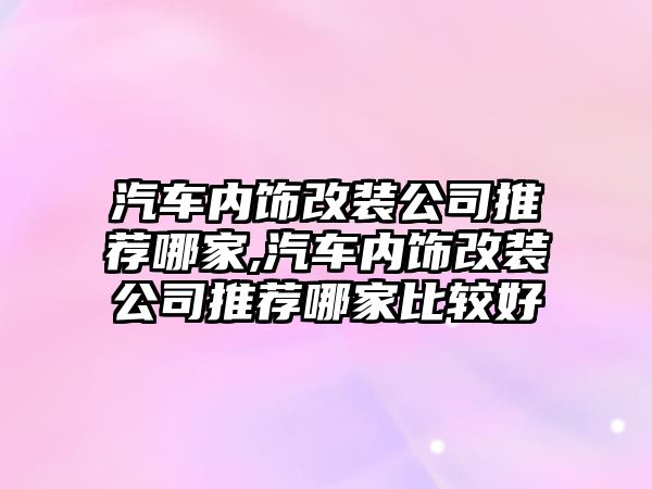 汽車內(nèi)飾改裝公司推薦哪家,汽車內(nèi)飾改裝公司推薦哪家比較好