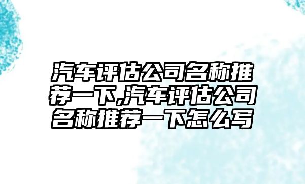 汽車評估公司名稱推薦一下,汽車評估公司名稱推薦一下怎么寫