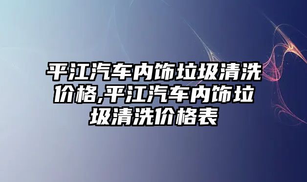 平江汽車內(nèi)飾垃圾清洗價格,平江汽車內(nèi)飾垃圾清洗價格表