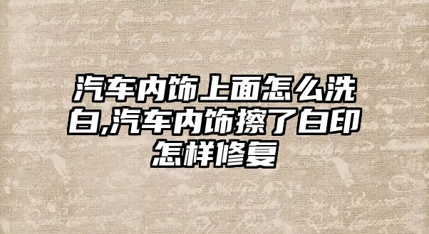 汽車內(nèi)飾上面怎么洗白,汽車內(nèi)飾擦了白印怎樣修復