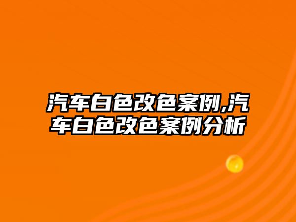 汽車白色改色案例,汽車白色改色案例分析