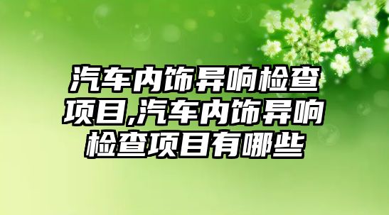 汽車內(nèi)飾異響檢查項目,汽車內(nèi)飾異響檢查項目有哪些