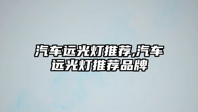 汽車遠(yuǎn)光燈推薦,汽車遠(yuǎn)光燈推薦品牌