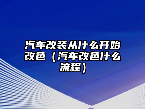 汽車改裝從什么開始改色（汽車改色什么流程）