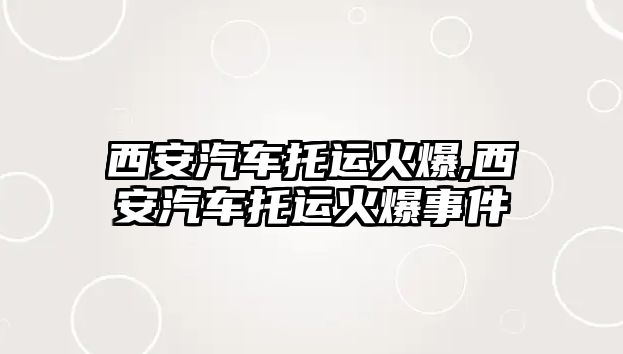 西安汽車托運(yùn)火爆,西安汽車托運(yùn)火爆事件