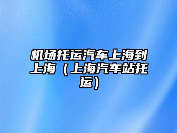 機場托運汽車上海到上海（上海汽車站托運）