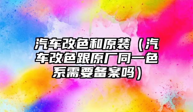 汽車改色和原裝（汽車改色跟原廠同一色系需要備案嗎）