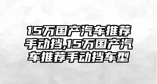 15萬(wàn)國(guó)產(chǎn)汽車(chē)推薦手動(dòng)擋,15萬(wàn)國(guó)產(chǎn)汽車(chē)推薦手動(dòng)擋車(chē)型