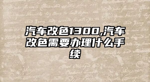 汽車改色1300,汽車改色需要辦理什么手續(xù)