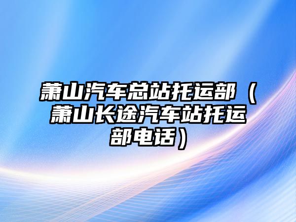 蕭山汽車總站托運部（蕭山長途汽車站托運部電話）