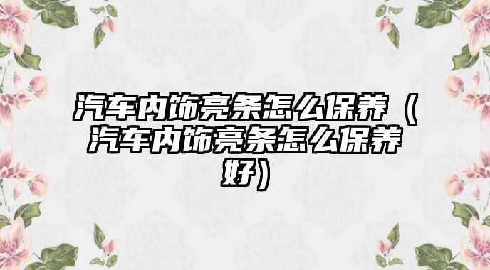 汽車內(nèi)飾亮條怎么保養(yǎng)（汽車內(nèi)飾亮條怎么保養(yǎng)好）