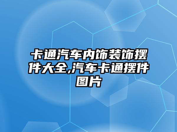 卡通汽車內(nèi)飾裝飾擺件大全,汽車卡通擺件圖片