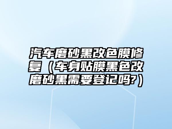 汽車磨砂黑改色膜修復(fù)（車身貼膜黑色改磨砂黑需要登記嗎?）