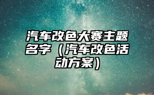 汽車改色大賽主題名字（汽車改色活動方案）