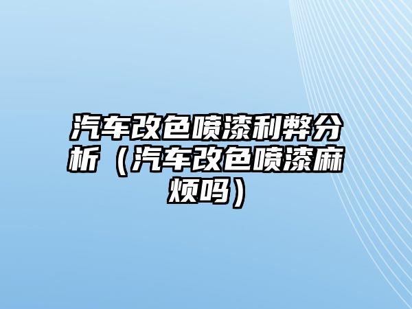 汽車改色噴漆利弊分析（汽車改色噴漆麻煩嗎）