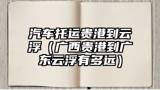 汽車(chē)托運(yùn)貴港到云?。◤V西貴港到廣東云浮有多遠(yuǎn)）