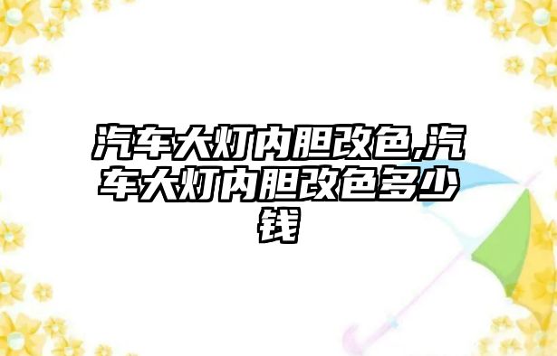 汽車大燈內(nèi)膽改色,汽車大燈內(nèi)膽改色多少錢