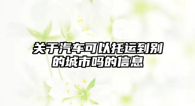 關(guān)于汽車可以托運(yùn)到別的城市嗎的信息