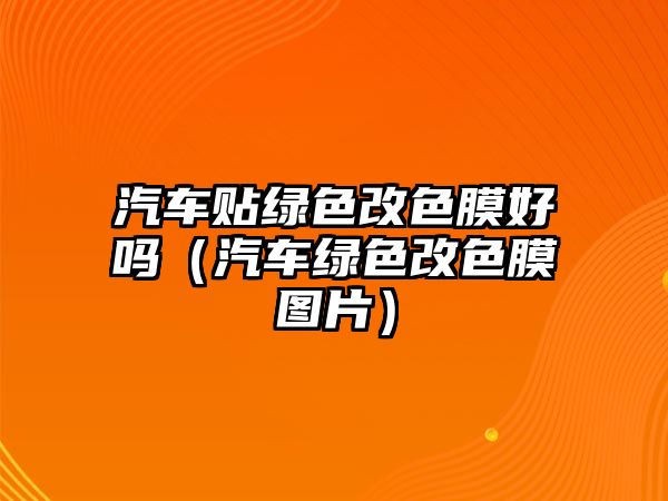 汽車貼綠色改色膜好嗎（汽車綠色改色膜圖片）