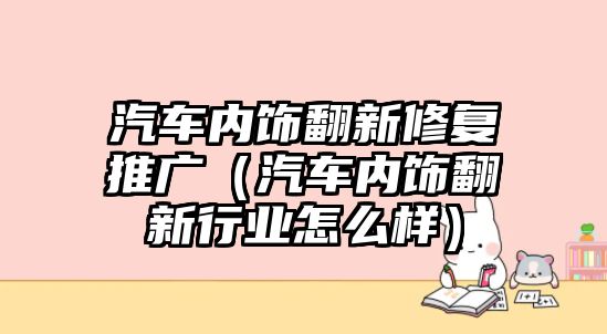 汽車內(nèi)飾翻新修復(fù)推廣（汽車內(nèi)飾翻新行業(yè)怎么樣）