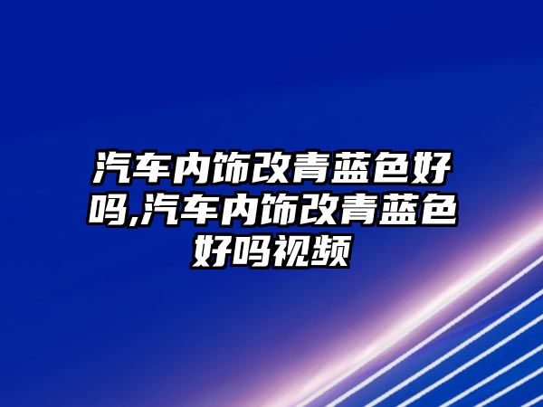 汽車內(nèi)飾改青藍(lán)色好嗎,汽車內(nèi)飾改青藍(lán)色好嗎視頻