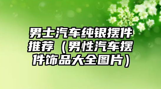 男士汽車純銀擺件推薦（男性汽車擺件飾品大全圖片）