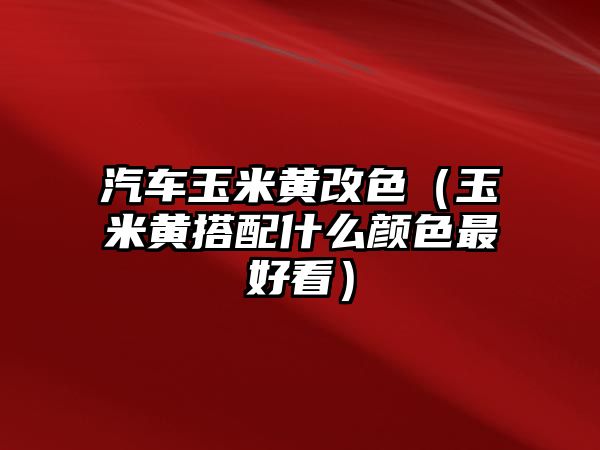 汽車玉米黃改色（玉米黃搭配什么顏色最好看）