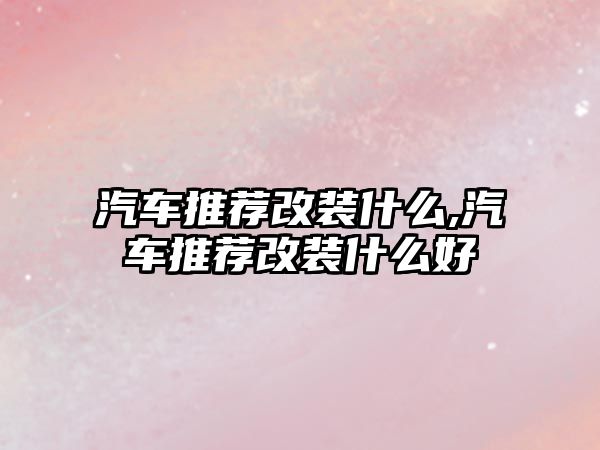 汽車推薦改裝什么,汽車推薦改裝什么好