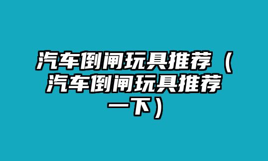 汽車倒閘玩具推薦（汽車倒閘玩具推薦一下）