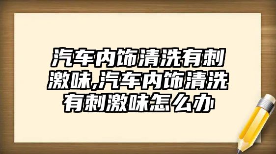 汽車內(nèi)飾清洗有刺激味,汽車內(nèi)飾清洗有刺激味怎么辦