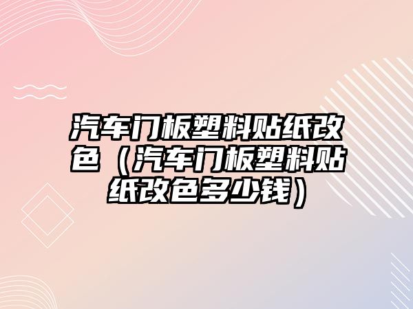 汽車門板塑料貼紙改色（汽車門板塑料貼紙改色多少錢）