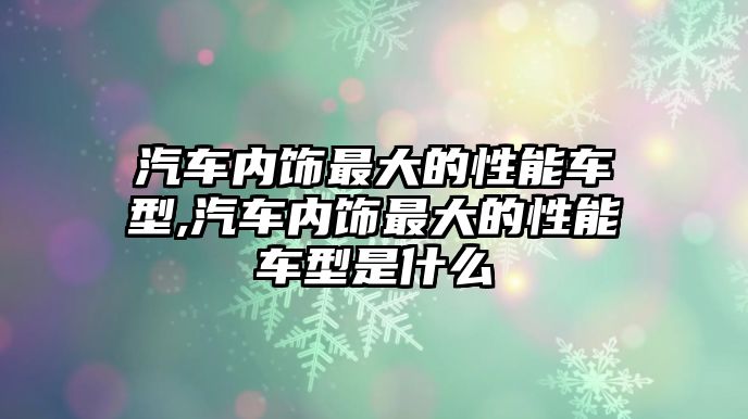 汽車內(nèi)飾最大的性能車型,汽車內(nèi)飾最大的性能車型是什么