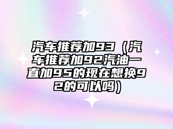 汽車推薦加93（汽車推薦加92汽油一直加95的現(xiàn)在想換92的可以嗎）