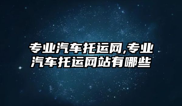 專業(yè)汽車托運網(wǎng),專業(yè)汽車托運網(wǎng)站有哪些