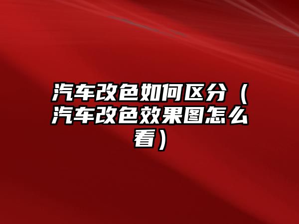 汽車改色如何區(qū)分（汽車改色效果圖怎么看）