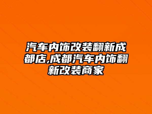 汽車內(nèi)飾改裝翻新成都店,成都汽車內(nèi)飾翻新改裝商家